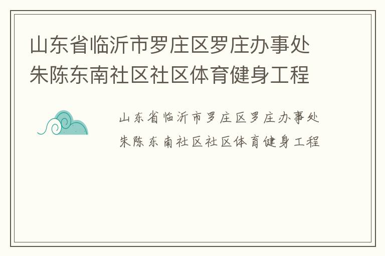山東省臨沂市羅莊區(qū)羅莊辦事處朱陳東南社區(qū)社區(qū)體育健身工程 山東省臨沂市羅莊區(qū)羅莊辦事處朱陳東南社區(qū)社區(qū)體育健身工程