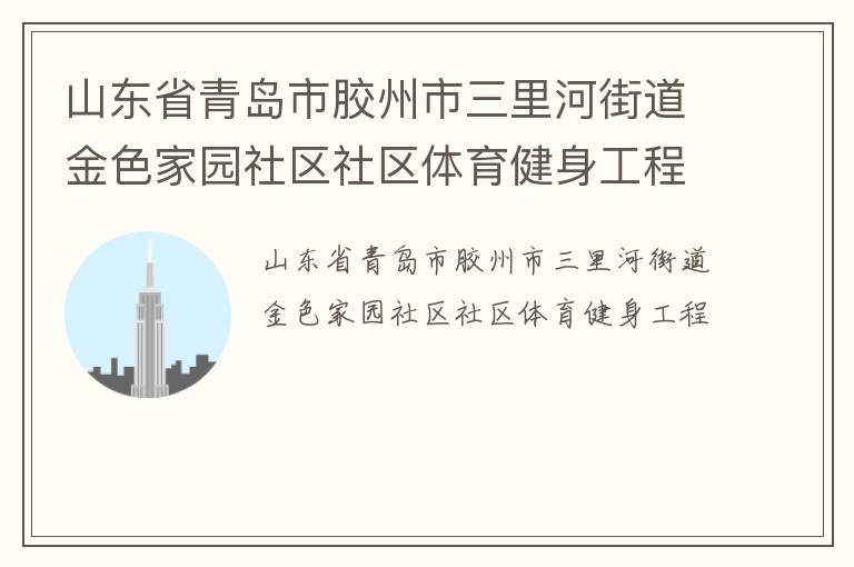 山東省青島市膠州市三里河街道金色家園社區(qū)社區(qū)體育健身工程 山東省青島市膠州市三里河街道金色家園社區(qū)社區(qū)體育健身工程