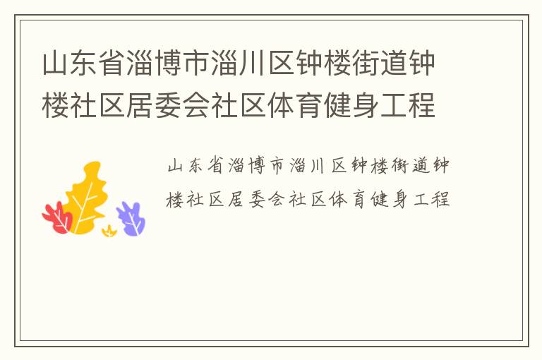 山東省淄博市淄川區(qū)鐘樓街道鐘樓社區(qū)居委會(huì)社區(qū)體育健身工程 山東省淄博市淄川區(qū)鐘樓街道鐘樓社區(qū)居委會(huì)社區(qū)體育健身工程