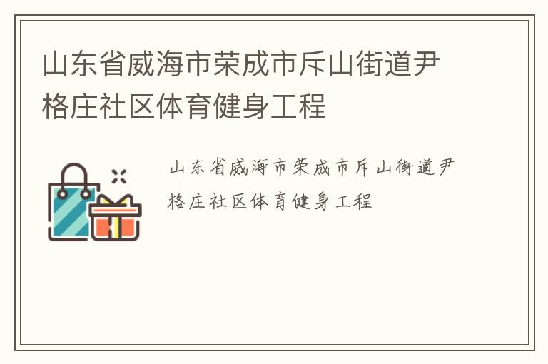 山東省威海市榮成市斥山街道尹格莊社區(qū)體育健身工程 山東省威海市榮成市斥山街道尹格莊社區(qū)體育健身工程