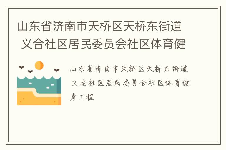 山東省濟(jì)南市天橋區(qū)天橋東街道 義合社區(qū)居民委員會(huì)社區(qū)體育健身工程 山東省濟(jì)南市天橋區(qū)天橋東街道 義合社區(qū)居民委員會(huì)社區(qū)體育健身工程