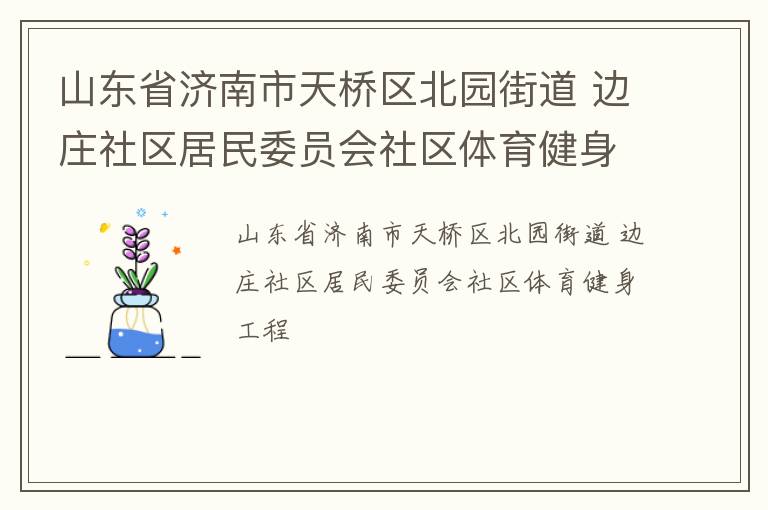 山東省濟(jì)南市天橋區(qū)北園街道 邊莊社區(qū)居民委員會(huì)社區(qū)體育健身工程 山東省濟(jì)南市天橋區(qū)北園街道 邊莊社區(qū)居民委員會(huì)社區(qū)體育健身工程