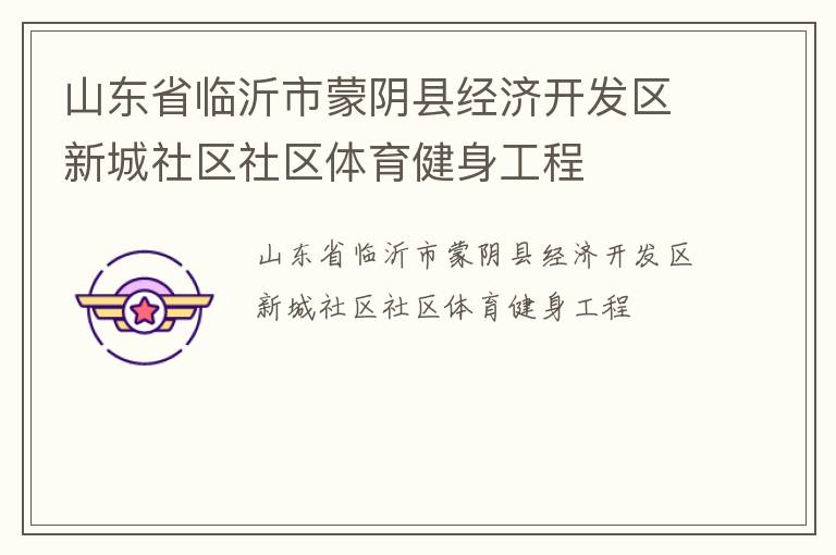 山東省臨沂市蒙陰縣經(jīng)濟(jì)開發(fā)區(qū)新城社區(qū)社區(qū)體育健身工程 山東省臨沂市蒙陰縣經(jīng)濟(jì)開發(fā)區(qū)新城社區(qū)社區(qū)體育健身工程