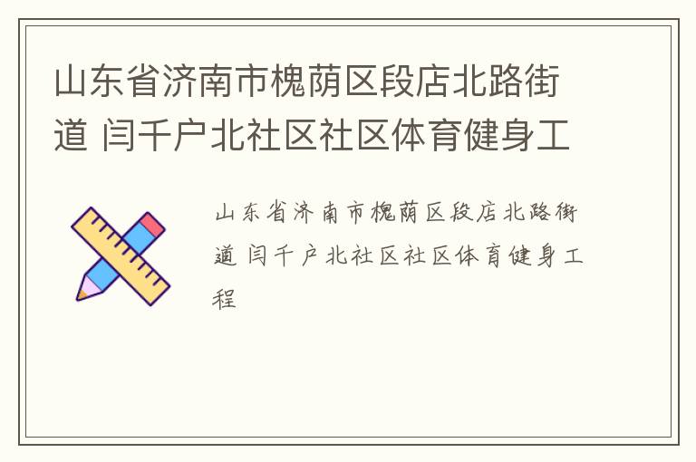 山東省濟南市槐蔭區(qū)段店北路街道 閆千戶北社區(qū)社區(qū)體育健身工程 山東省濟南市槐蔭區(qū)段店北路街道 閆千戶北社區(qū)社區(qū)體育健身工程