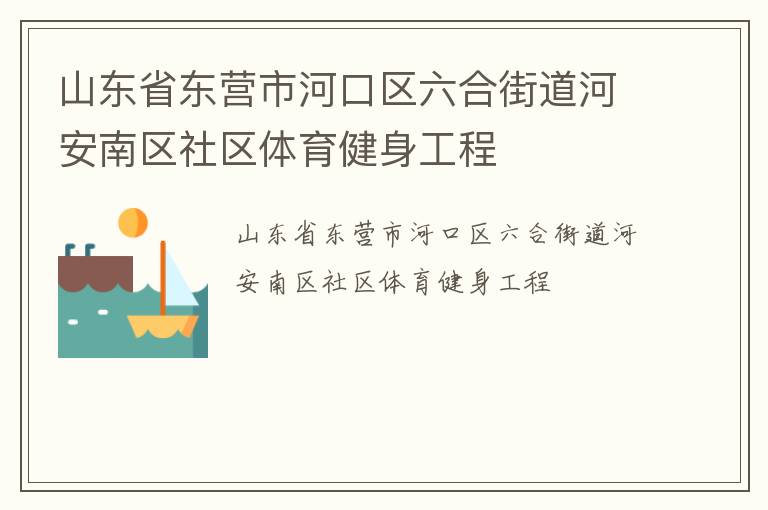 山東省東營(yíng)市河口區(qū)六合街道河安南區(qū)社區(qū)體育健身工程 山東省東營(yíng)市河口區(qū)六合街道河安南區(qū)社區(qū)體育健身工程