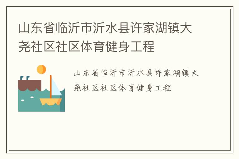 山東省臨沂市沂水縣許家湖鎮(zhèn)大堯社區(qū)社區(qū)體育健身工程 山東省臨沂市沂水縣許家湖鎮(zhèn)大堯社區(qū)社區(qū)體育健身工程
