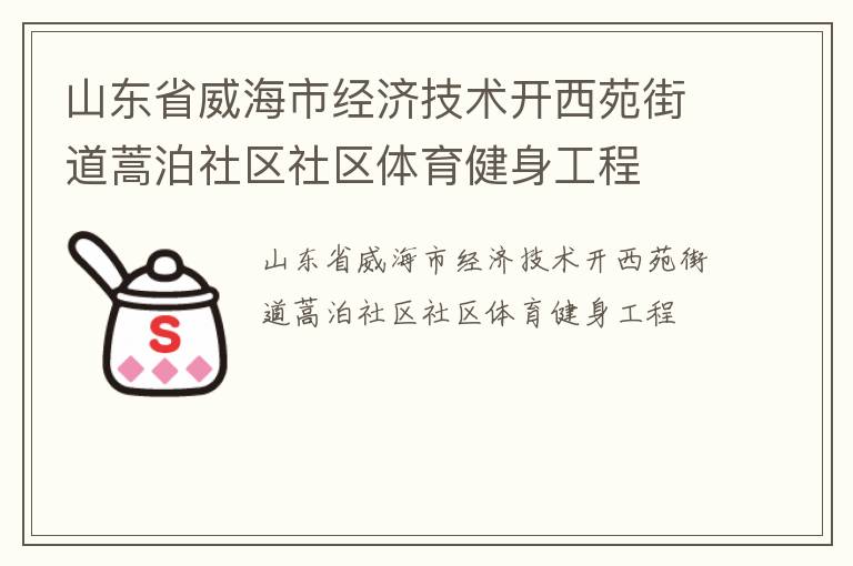 山東省威海市經(jīng)濟(jì)技術(shù)開西苑街道蒿泊社區(qū)社區(qū)體育健身工程 山東省威海市經(jīng)濟(jì)技術(shù)開西苑街道蒿泊社區(qū)社區(qū)體育健身工程