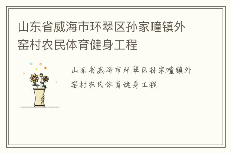 山東省威海市環(huán)翠區(qū)孫家疃鎮(zhèn)外窯村農(nóng)民體育健身工程 山東省威海市環(huán)翠區(qū)孫家疃鎮(zhèn)外窯村農(nóng)民體育健身工程