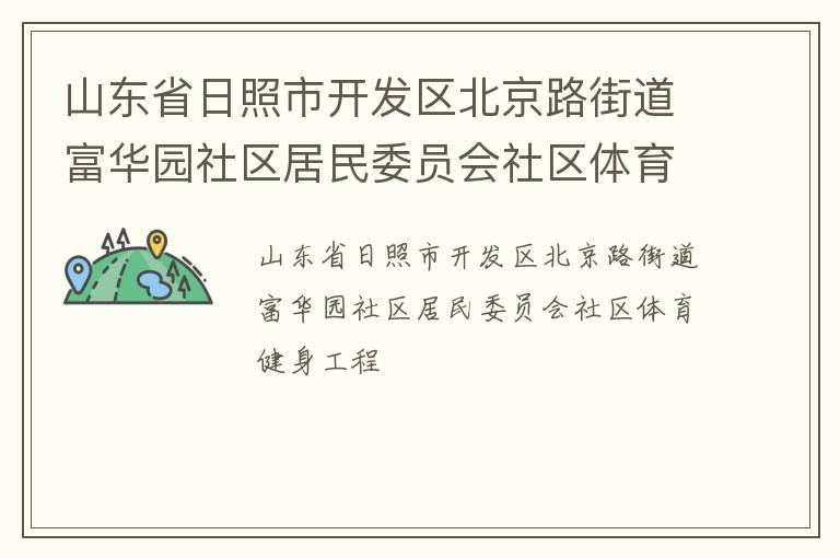 山東省日照市開發(fā)區(qū)北京路街道富華園社區(qū)居民委員會(huì)社區(qū)體育健身工程 山東省日照市開發(fā)區(qū)北京路街道富華園社區(qū)居民委員會(huì)社區(qū)體育健身工程