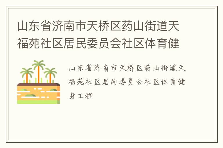 山東省濟(jì)南市天橋區(qū)藥山街道天福苑社區(qū)居民委員會(huì)社區(qū)體育健身工程 山東省濟(jì)南市天橋區(qū)藥山街道天福苑社區(qū)居民委員會(huì)社區(qū)體育健身工程