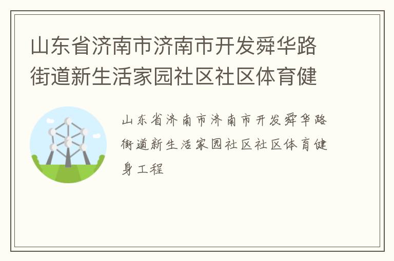 山東省濟(jì)南市濟(jì)南市開(kāi)發(fā)舜華路街道新生活家園社區(qū)社區(qū)體育健身工程 山東省濟(jì)南市濟(jì)南市開(kāi)發(fā)舜華路街道新生活家園社區(qū)社區(qū)體育健身工程
