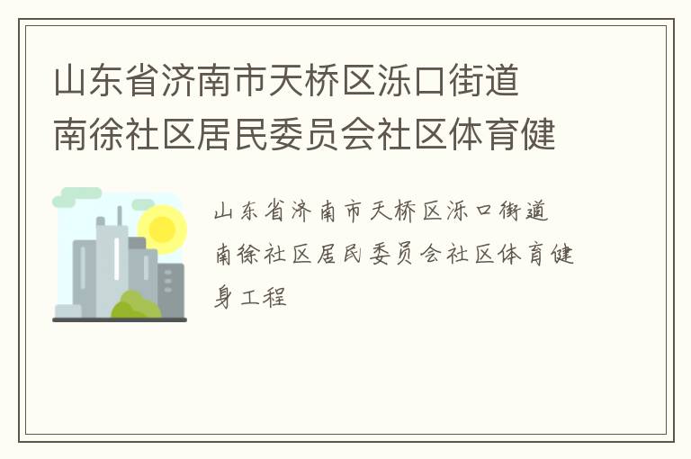 山東省濟(jì)南市天橋區(qū)濼口街道  南徐社區(qū)居民委員會社區(qū)體育健身工程 山東省濟(jì)南市天橋區(qū)濼口街道  南徐社區(qū)居民委員會社區(qū)體育健身工程