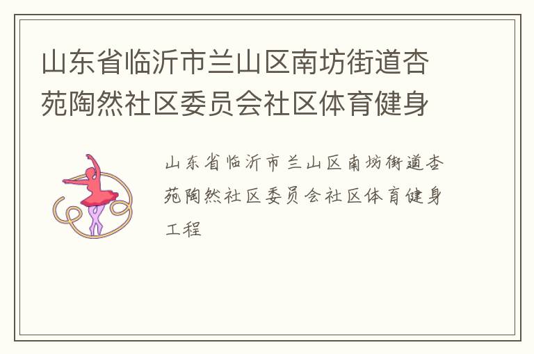 山東省臨沂市蘭山區(qū)南坊街道杏苑陶然社區(qū)委員會(huì)社區(qū)體育健身工程 山東省臨沂市蘭山區(qū)南坊街道杏苑陶然社區(qū)委員會(huì)社區(qū)體育健身工程