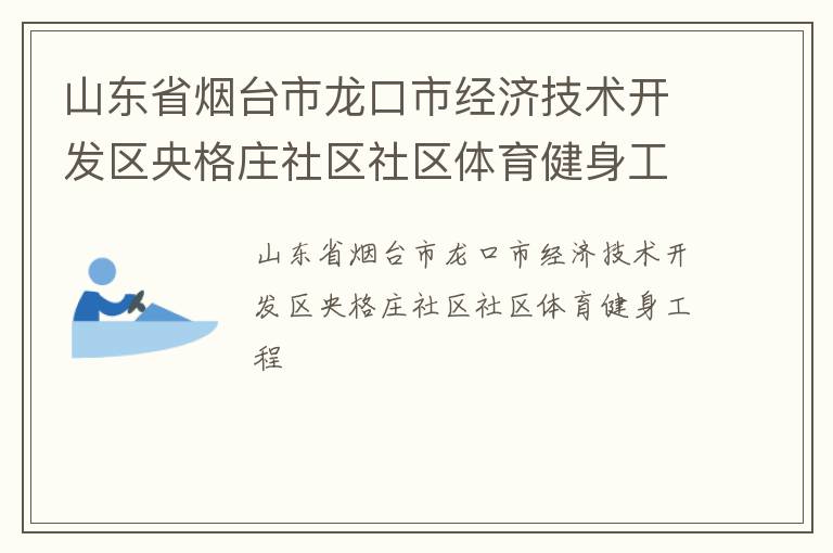 山東省煙臺市龍口市經(jīng)濟技術(shù)開發(fā)區(qū)央格莊社區(qū)社區(qū)體育健身工程 山東省煙臺市龍口市經(jīng)濟技術(shù)開發(fā)區(qū)央格莊社區(qū)社區(qū)體育健身工程