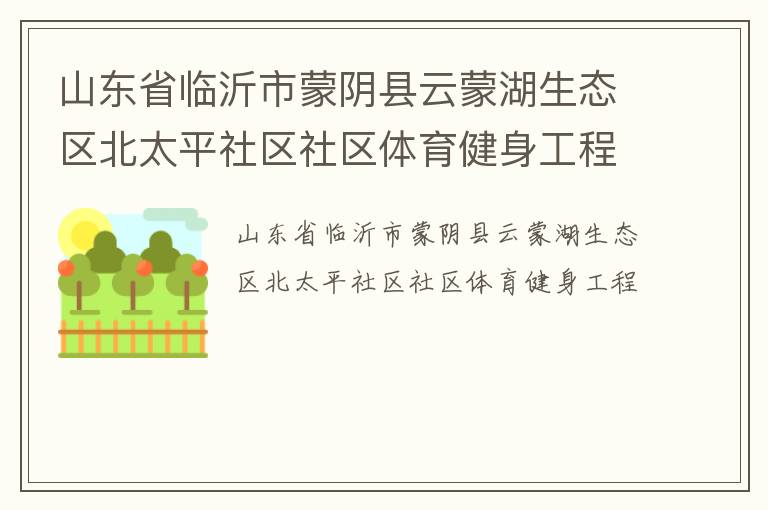 山東省臨沂市蒙陰縣云蒙湖生態(tài)區(qū)北太平社區(qū)社區(qū)體育健身工程 山東省臨沂市蒙陰縣云蒙湖生態(tài)區(qū)北太平社區(qū)社區(qū)體育健身工程