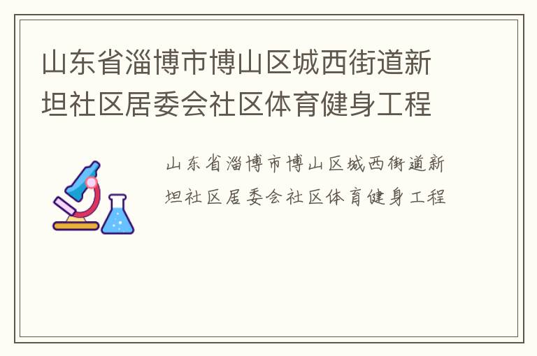 山東省淄博市博山區(qū)城西街道新坦社區(qū)居委會社區(qū)體育健身工程 山東省淄博市博山區(qū)城西街道新坦社區(qū)居委會社區(qū)體育健身工程