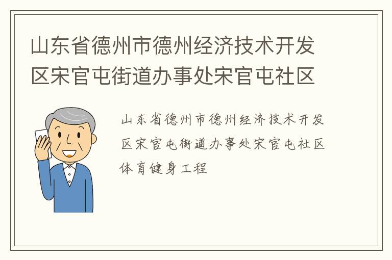 山東省德州市德州經(jīng)濟(jì)技術(shù)開發(fā)區(qū)宋官屯街道辦事處宋官屯社區(qū)體育健身工程 山東省德州市德州經(jīng)濟(jì)技術(shù)開發(fā)區(qū)宋官屯街道辦事處宋官屯社區(qū)體育健身工程