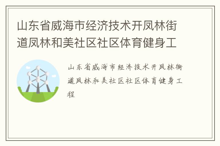山東省威海市經(jīng)濟(jì)技術(shù)開(kāi)鳳林街道鳳林和美社區(qū)社區(qū)體育健身工程 山東省威海市經(jīng)濟(jì)技術(shù)開(kāi)鳳林街道鳳林和美社區(qū)社區(qū)體育健身工程