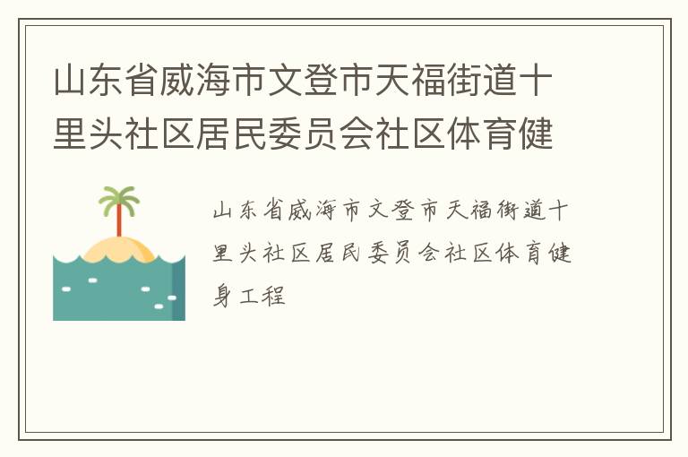 山東省威海市文登市天福街道十里頭社區(qū)居民委員會社區(qū)體育健身工程 山東省威海市文登市天福街道十里頭社區(qū)居民委員會社區(qū)體育健身工程