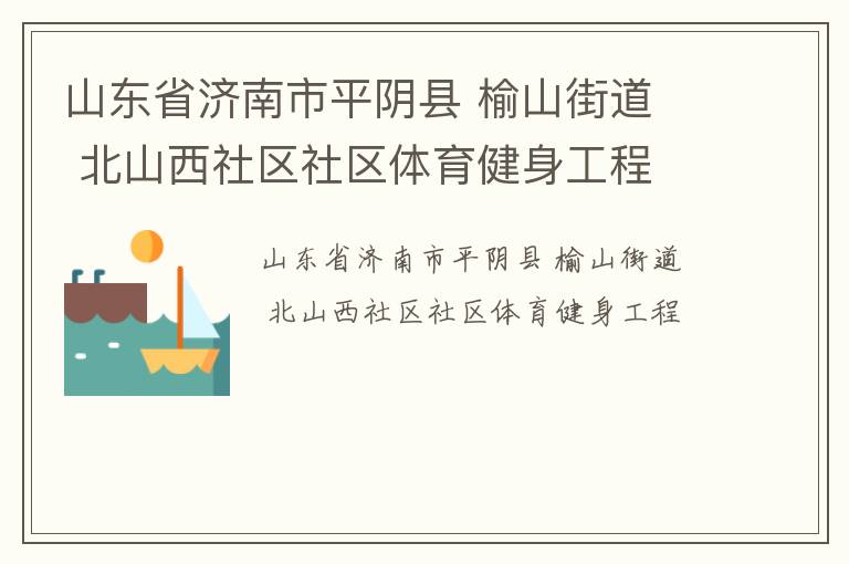 山東省濟南市平陰縣 榆山街道  北山西社區(qū)社區(qū)體育健身工程 山東省濟南市平陰縣 榆山街道  北山西社區(qū)社區(qū)體育健身工程
