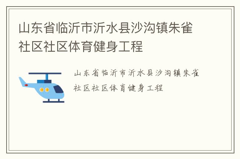 山東省臨沂市沂水縣沙溝鎮(zhèn)朱雀社區(qū)社區(qū)體育健身工程 山東省臨沂市沂水縣沙溝鎮(zhèn)朱雀社區(qū)社區(qū)體育健身工程