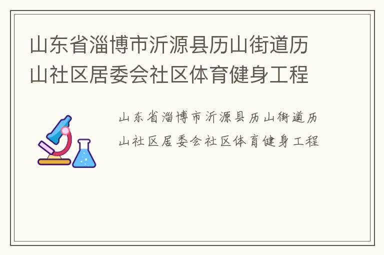 山東省淄博市沂源縣歷山街道歷山社區(qū)居委會社區(qū)體育健身工程 山東省淄博市沂源縣歷山街道歷山社區(qū)居委會社區(qū)體育健身工程