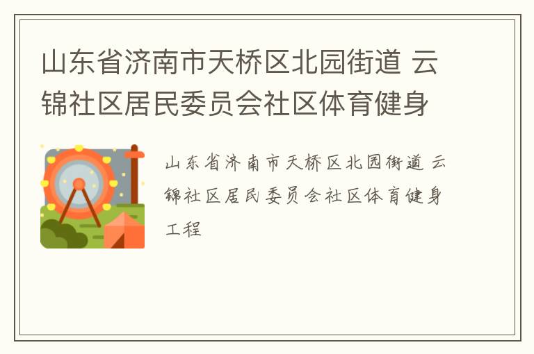 山東省濟(jì)南市天橋區(qū)北園街道 云錦社區(qū)居民委員會(huì)社區(qū)體育健身工程 山東省濟(jì)南市天橋區(qū)北園街道 云錦社區(qū)居民委員會(huì)社區(qū)體育健身工程