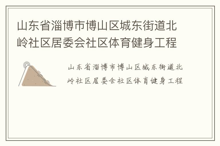 山東省淄博市博山區(qū)城東街道北嶺社區(qū)居委會社區(qū)體育健身工程 山東省淄博市博山區(qū)城東街道北嶺社區(qū)居委會社區(qū)體育健身工程
