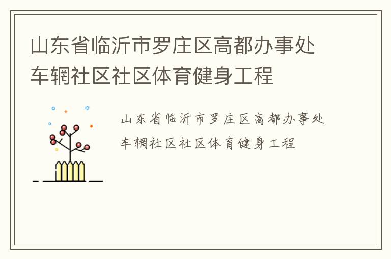 山東省臨沂市羅莊區(qū)高都辦事處車輞社區(qū)社區(qū)體育健身工程 山東省臨沂市羅莊區(qū)高都辦事處車輞社區(qū)社區(qū)體育健身工程