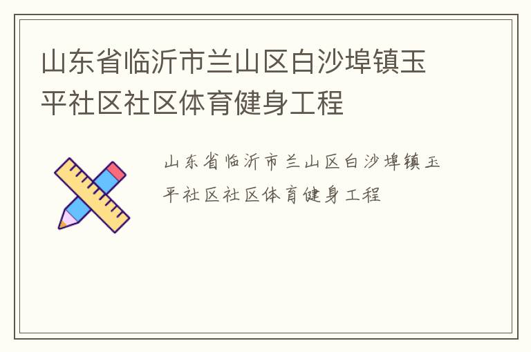 山東省臨沂市蘭山區(qū)白沙埠鎮(zhèn)玉平社區(qū)社區(qū)體育健身工程 山東省臨沂市蘭山區(qū)白沙埠鎮(zhèn)玉平社區(qū)社區(qū)體育健身工程