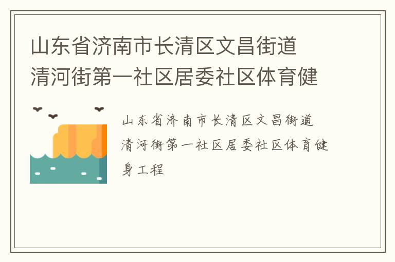 山東省濟(jì)南市長(zhǎng)清區(qū)文昌街道  清河街第一社區(qū)居委社區(qū)體育健身工程 山東省濟(jì)南市長(zhǎng)清區(qū)文昌街道  清河街第一社區(qū)居委社區(qū)體育健身工程