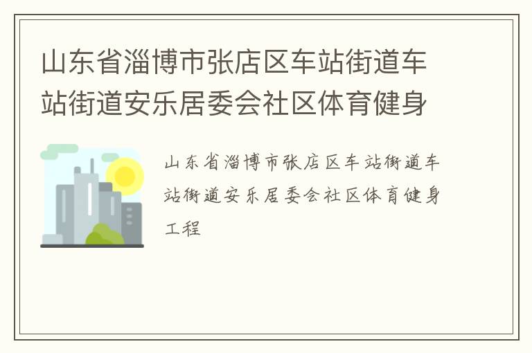 山東省淄博市張店區(qū)車站街道車站街道安樂(lè)居委會(huì)社區(qū)體育健身工程 山東省淄博市張店區(qū)車站街道車站街道安樂(lè)居委會(huì)社區(qū)體育健身工程