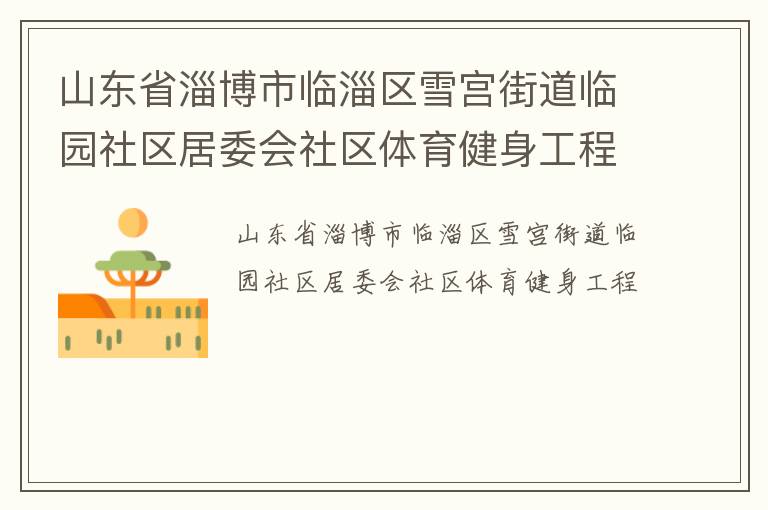山東省淄博市臨淄區(qū)雪宮街道臨園社區(qū)居委會(huì)社區(qū)體育健身工程 山東省淄博市臨淄區(qū)雪宮街道臨園社區(qū)居委會(huì)社區(qū)體育健身工程