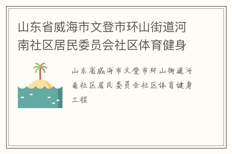 山東省威海市文登市環(huán)山街道河南社區(qū)居民委員會(huì)社區(qū)體育健身工程 山東省威海市文登市環(huán)山街道河南社區(qū)居民委員會(huì)社區(qū)體育健身工程