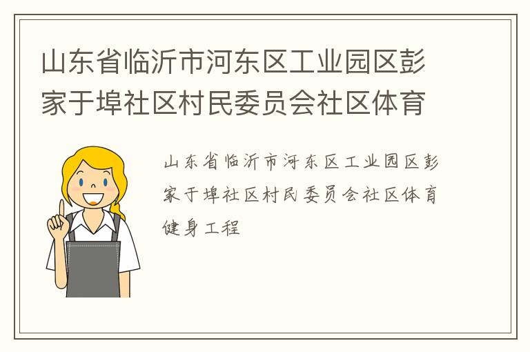 山東省臨沂市河?xùn)|區(qū)工業(yè)園區(qū)彭家于埠社區(qū)村民委員會(huì)社區(qū)體育健身工程 山東省臨沂市河?xùn)|區(qū)工業(yè)園區(qū)彭家于埠社區(qū)村民委員會(huì)社區(qū)體育健身工程