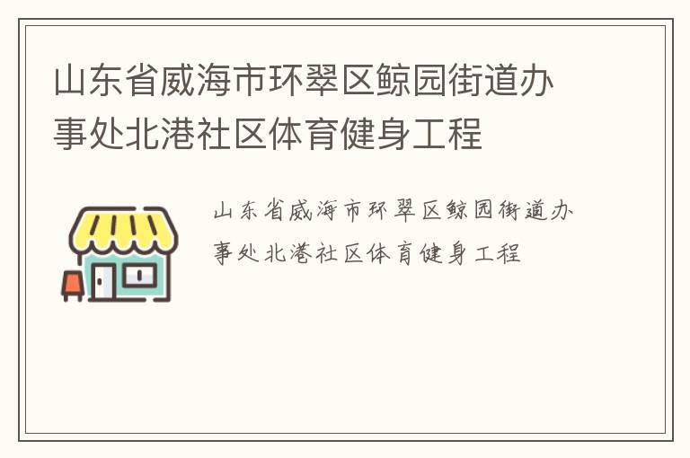 山東省威海市環(huán)翠區(qū)鯨園街道辦事處北港社區(qū)體育健身工程 山東省威海市環(huán)翠區(qū)鯨園街道辦事處北港社區(qū)體育健身工程