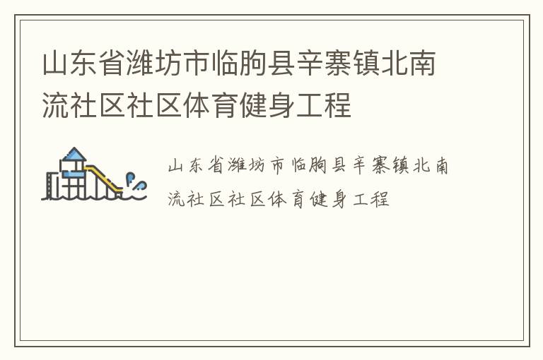 山東省濰坊市臨朐縣辛寨鎮(zhèn)北南流社區(qū)社區(qū)體育健身工程 山東省濰坊市臨朐縣辛寨鎮(zhèn)北南流社區(qū)社區(qū)體育健身工程