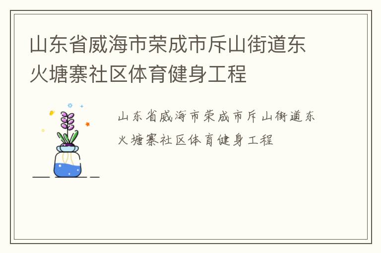 山東省威海市榮成市斥山街道東火塘寨社區(qū)體育健身工程 山東省威海市榮成市斥山街道東火塘寨社區(qū)體育健身工程