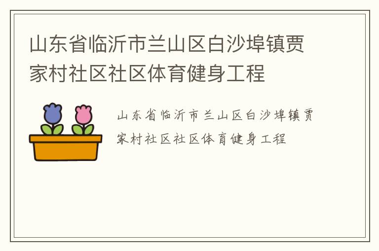 山東省臨沂市蘭山區(qū)白沙埠鎮(zhèn)賈家村社區(qū)社區(qū)體育健身工程 山東省臨沂市蘭山區(qū)白沙埠鎮(zhèn)賈家村社區(qū)社區(qū)體育健身工程