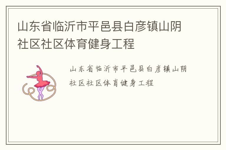 山東省臨沂市平邑縣白彥鎮(zhèn)山陰社區(qū)社區(qū)體育健身工程 山東省臨沂市平邑縣白彥鎮(zhèn)山陰社區(qū)社區(qū)體育健身工程