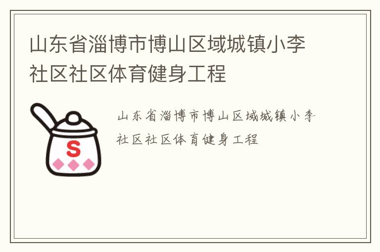山東省淄博市博山區(qū)域城鎮(zhèn)小李社區(qū)社區(qū)體育健身工程 山東省淄博市博山區(qū)域城鎮(zhèn)小李社區(qū)社區(qū)體育健身工程