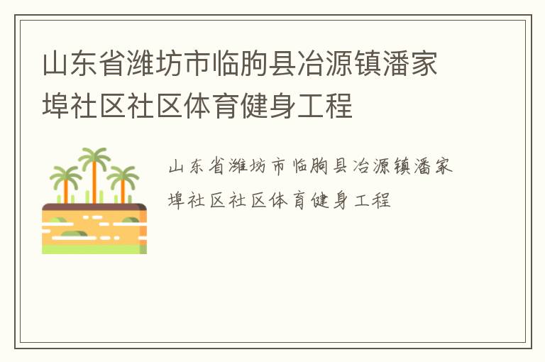 山東省濰坊市臨朐縣冶源鎮(zhèn)潘家埠社區(qū)社區(qū)體育健身工程 山東省濰坊市臨朐縣冶源鎮(zhèn)潘家埠社區(qū)社區(qū)體育健身工程