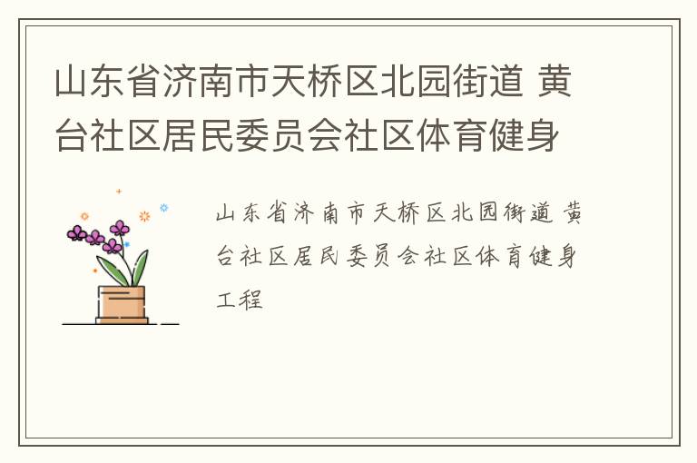 山東省濟南市天橋區(qū)北園街道 黃臺社區(qū)居民委員會社區(qū)體育健身工程 山東省濟南市天橋區(qū)北園街道 黃臺社區(qū)居民委員會社區(qū)體育健身工程