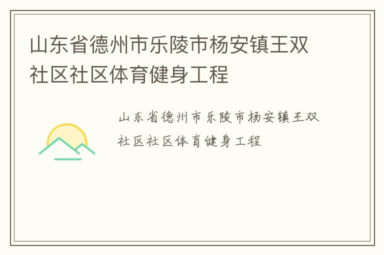 山東省德州市樂陵市楊安鎮(zhèn)王雙社區(qū)社區(qū)體育健身工程 山東省德州市樂陵市楊安鎮(zhèn)王雙社區(qū)社區(qū)體育健身工程