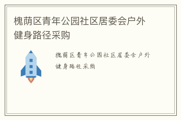 槐蔭區(qū)青年公園社區(qū)居委會(huì)戶(hù)外健身路徑采購(gòu) 槐蔭區(qū)青年公園社區(qū)居委會(huì)戶(hù)外健身路徑采購(gòu)
