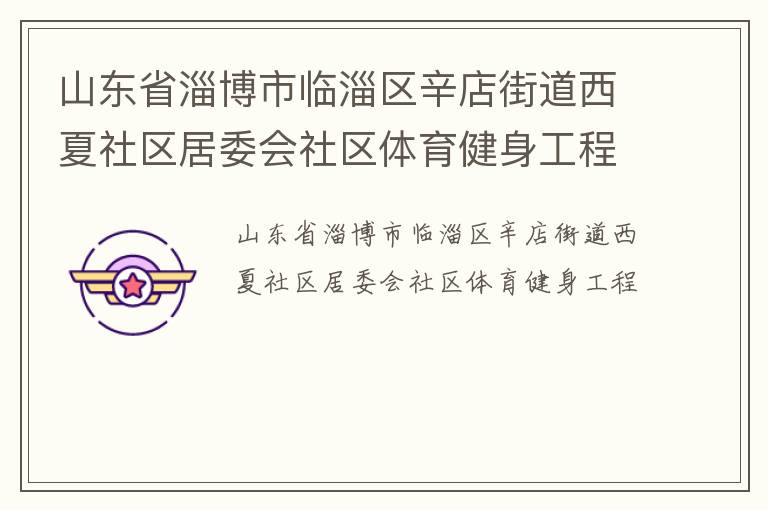 山東省淄博市臨淄區(qū)辛店街道西夏社區(qū)居委會(huì)社區(qū)體育健身工程 山東省淄博市臨淄區(qū)辛店街道西夏社區(qū)居委會(huì)社區(qū)體育健身工程