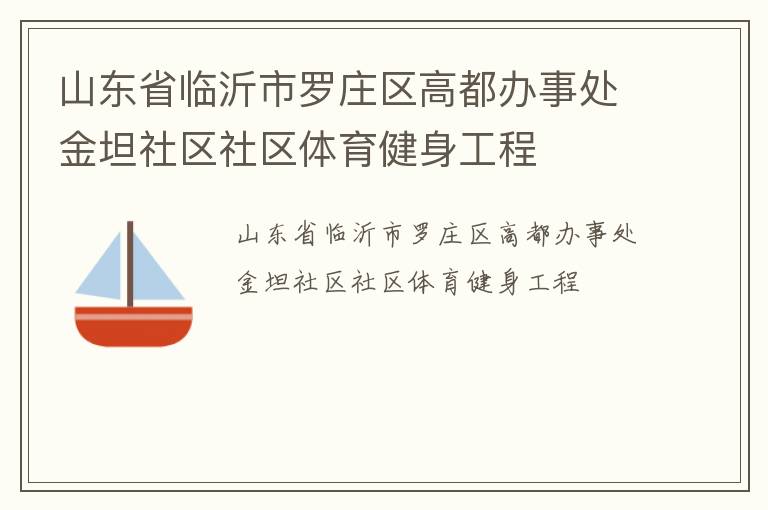 山東省臨沂市羅莊區(qū)高都辦事處金坦社區(qū)社區(qū)體育健身工程 山東省臨沂市羅莊區(qū)高都辦事處金坦社區(qū)社區(qū)體育健身工程