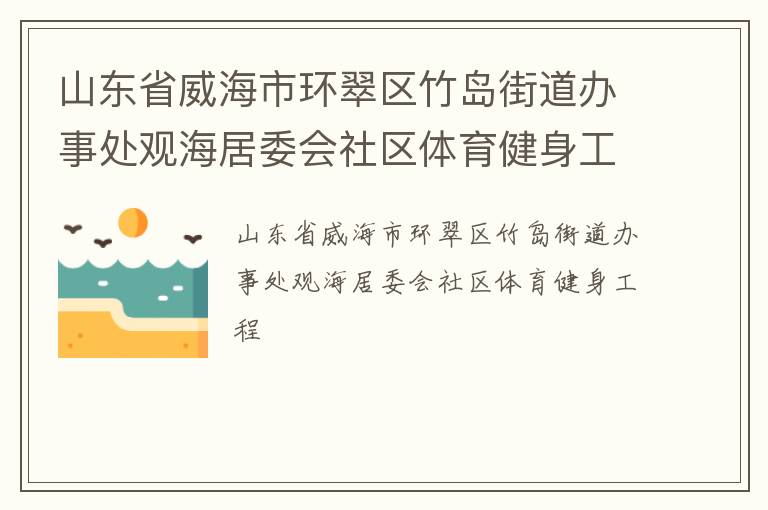 山東省威海市環(huán)翠區(qū)竹島街道辦事處觀海居委會社區(qū)體育健身工程 山東省威海市環(huán)翠區(qū)竹島街道辦事處觀海居委會社區(qū)體育健身工程