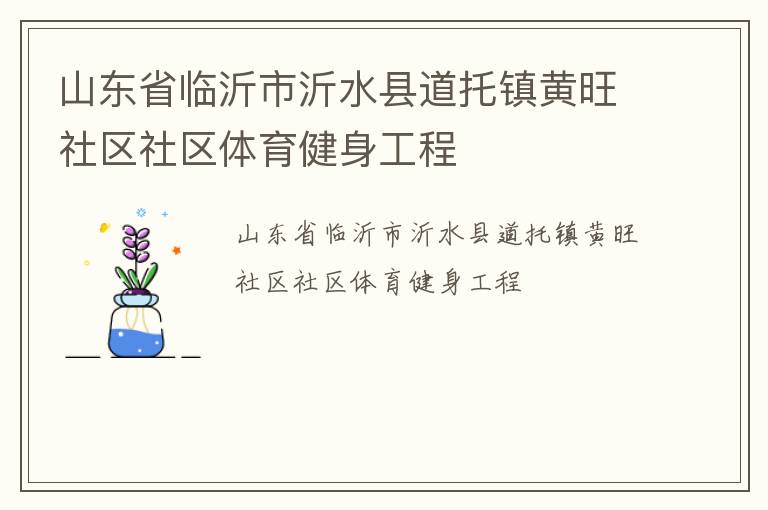 山東省臨沂市沂水縣道托鎮(zhèn)黃旺社區(qū)社區(qū)體育健身工程 山東省臨沂市沂水縣道托鎮(zhèn)黃旺社區(qū)社區(qū)體育健身工程