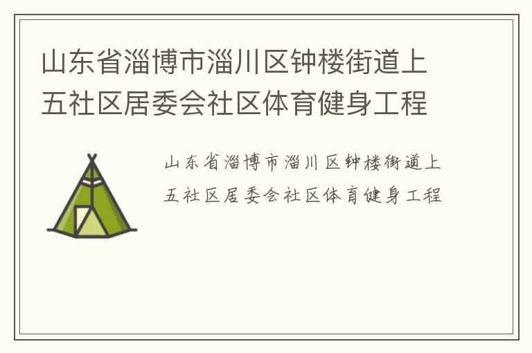 山東省淄博市淄川區(qū)鐘樓街道上五社區(qū)居委會(huì)社區(qū)體育健身工程 山東省淄博市淄川區(qū)鐘樓街道上五社區(qū)居委會(huì)社區(qū)體育健身工程